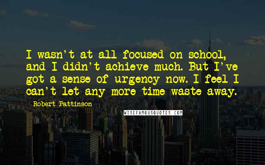 Robert Pattinson Quotes: I wasn't at all focused on school, and I didn't achieve much. But I've got a sense of urgency now. I feel I can't let any more time waste away.