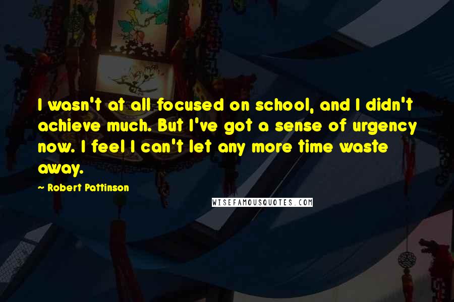 Robert Pattinson Quotes: I wasn't at all focused on school, and I didn't achieve much. But I've got a sense of urgency now. I feel I can't let any more time waste away.