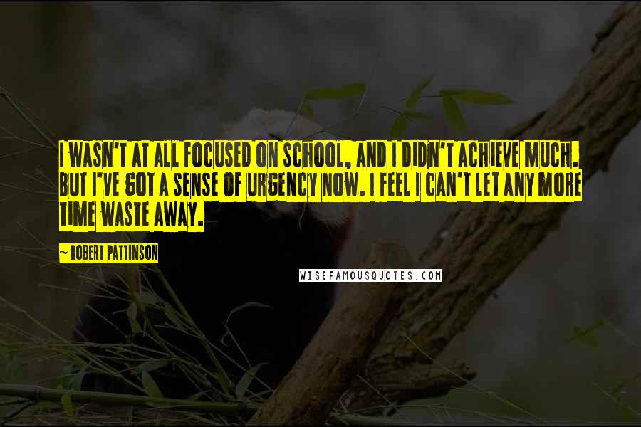 Robert Pattinson Quotes: I wasn't at all focused on school, and I didn't achieve much. But I've got a sense of urgency now. I feel I can't let any more time waste away.