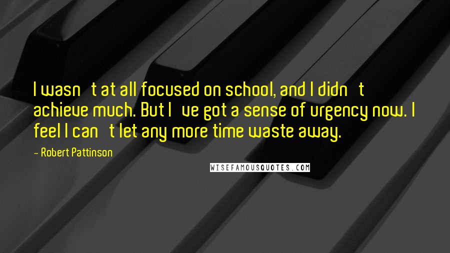 Robert Pattinson Quotes: I wasn't at all focused on school, and I didn't achieve much. But I've got a sense of urgency now. I feel I can't let any more time waste away.