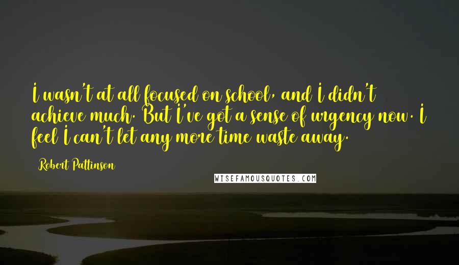 Robert Pattinson Quotes: I wasn't at all focused on school, and I didn't achieve much. But I've got a sense of urgency now. I feel I can't let any more time waste away.