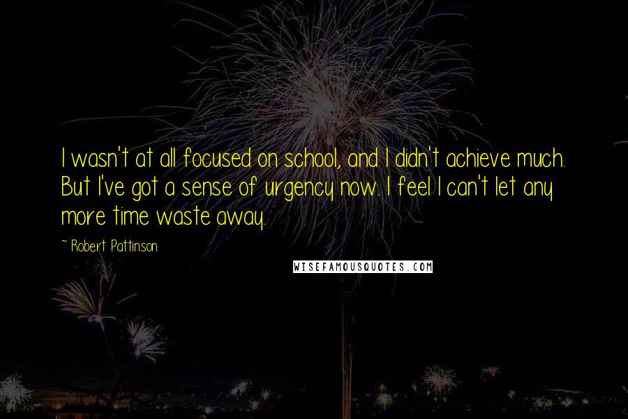 Robert Pattinson Quotes: I wasn't at all focused on school, and I didn't achieve much. But I've got a sense of urgency now. I feel I can't let any more time waste away.