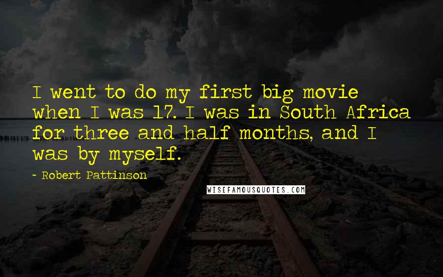 Robert Pattinson Quotes: I went to do my first big movie when I was 17. I was in South Africa for three and half months, and I was by myself.