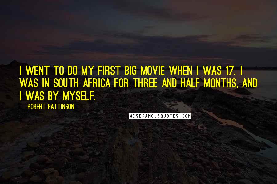 Robert Pattinson Quotes: I went to do my first big movie when I was 17. I was in South Africa for three and half months, and I was by myself.