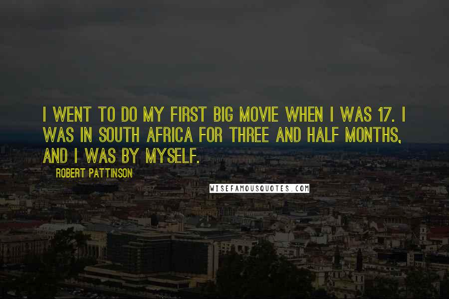 Robert Pattinson Quotes: I went to do my first big movie when I was 17. I was in South Africa for three and half months, and I was by myself.