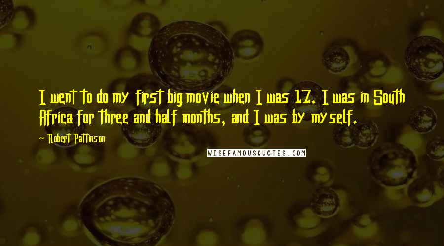 Robert Pattinson Quotes: I went to do my first big movie when I was 17. I was in South Africa for three and half months, and I was by myself.