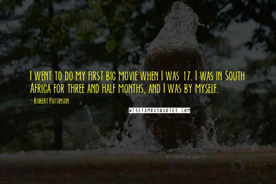 Robert Pattinson Quotes: I went to do my first big movie when I was 17. I was in South Africa for three and half months, and I was by myself.