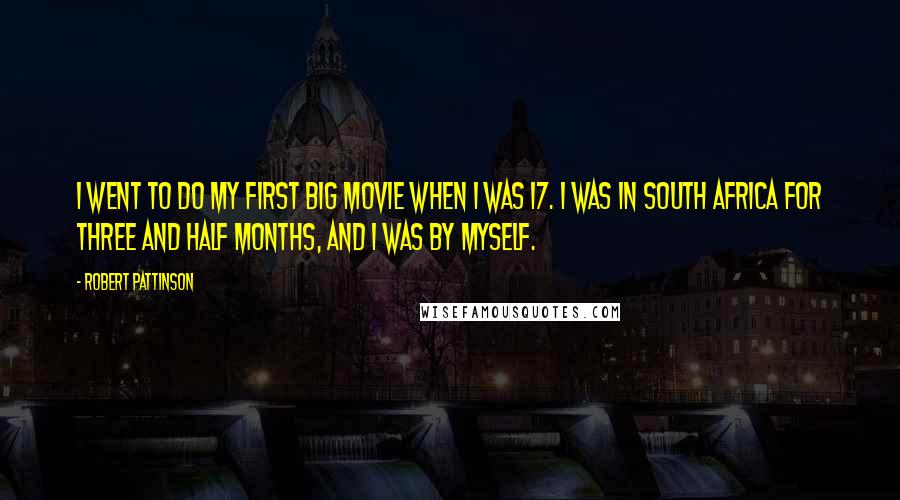 Robert Pattinson Quotes: I went to do my first big movie when I was 17. I was in South Africa for three and half months, and I was by myself.