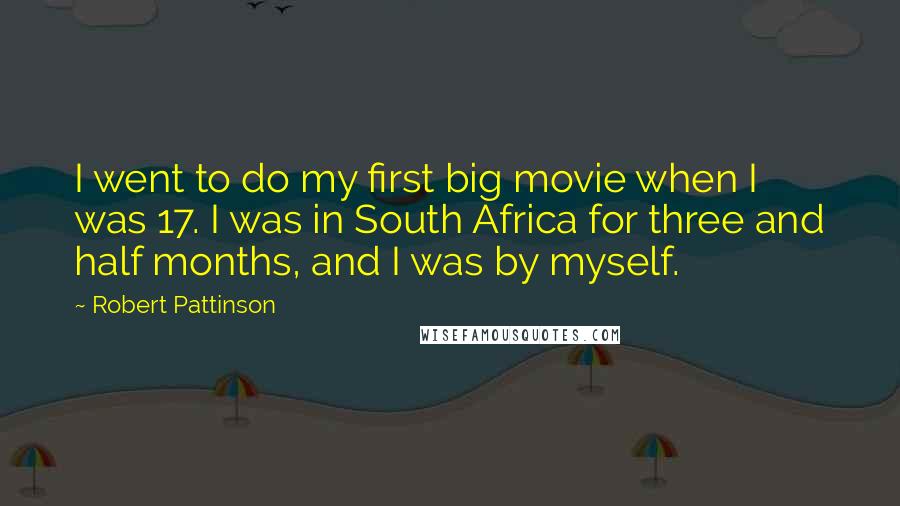 Robert Pattinson Quotes: I went to do my first big movie when I was 17. I was in South Africa for three and half months, and I was by myself.