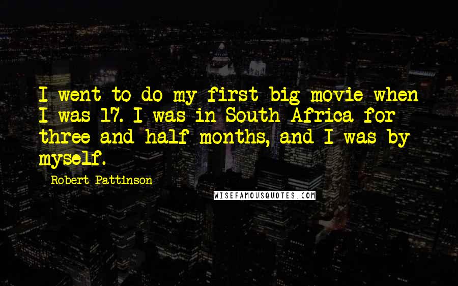 Robert Pattinson Quotes: I went to do my first big movie when I was 17. I was in South Africa for three and half months, and I was by myself.