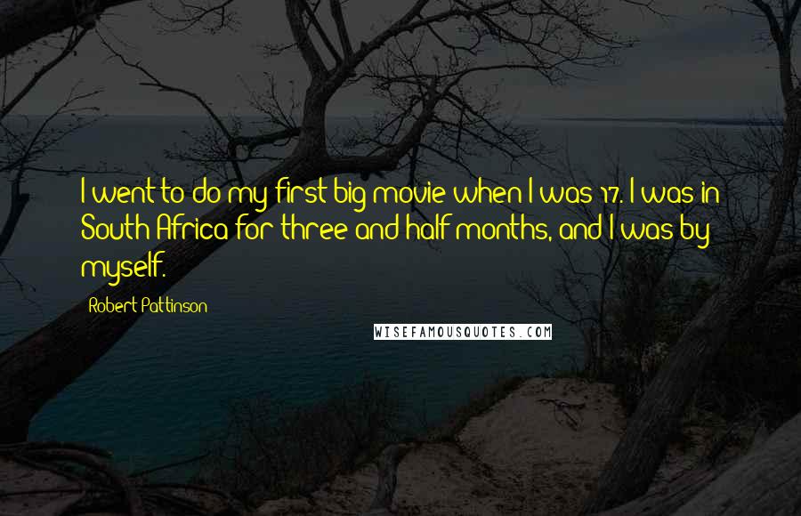 Robert Pattinson Quotes: I went to do my first big movie when I was 17. I was in South Africa for three and half months, and I was by myself.