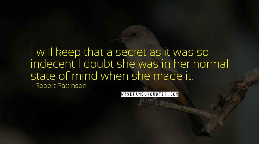 Robert Pattinson Quotes: I will keep that a secret as it was so indecent I doubt she was in her normal state of mind when she made it.