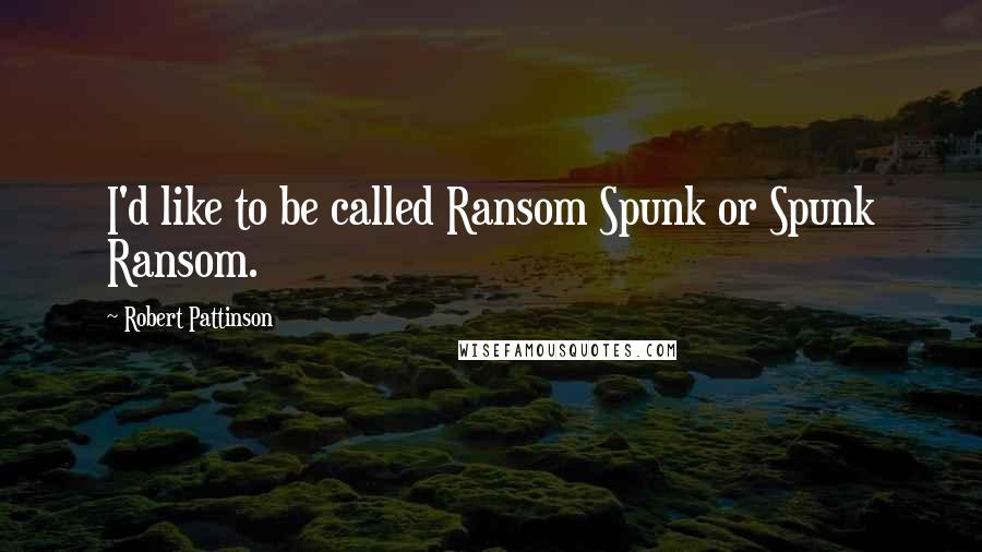 Robert Pattinson Quotes: I'd like to be called Ransom Spunk or Spunk Ransom.
