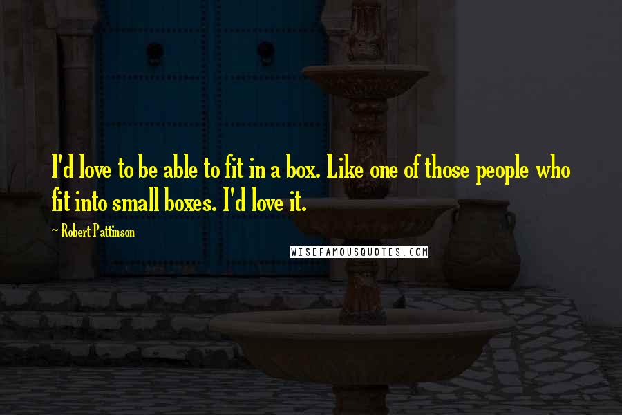 Robert Pattinson Quotes: I'd love to be able to fit in a box. Like one of those people who fit into small boxes. I'd love it.