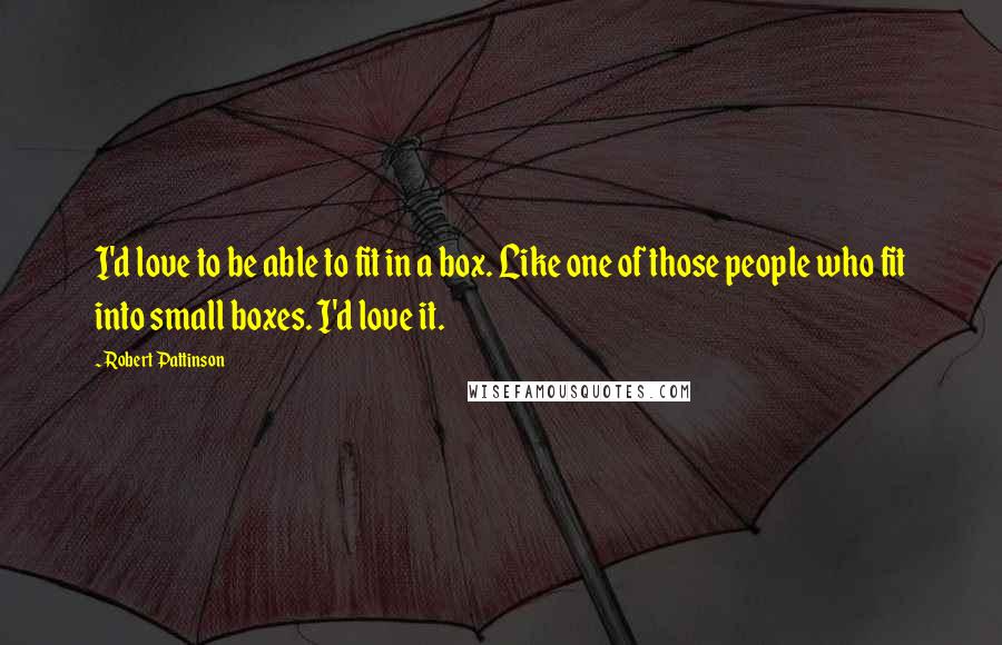 Robert Pattinson Quotes: I'd love to be able to fit in a box. Like one of those people who fit into small boxes. I'd love it.