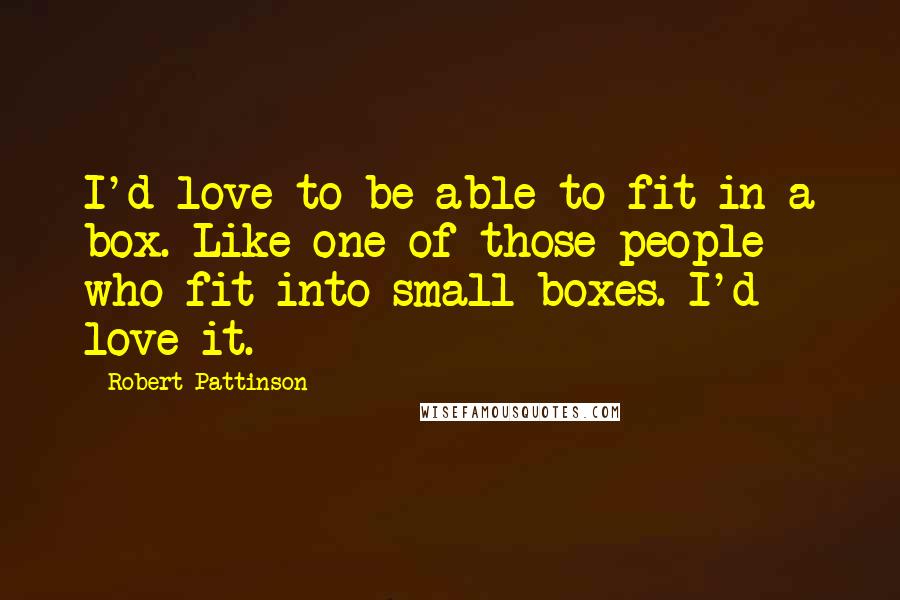 Robert Pattinson Quotes: I'd love to be able to fit in a box. Like one of those people who fit into small boxes. I'd love it.