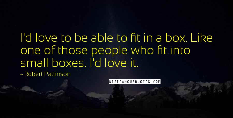Robert Pattinson Quotes: I'd love to be able to fit in a box. Like one of those people who fit into small boxes. I'd love it.