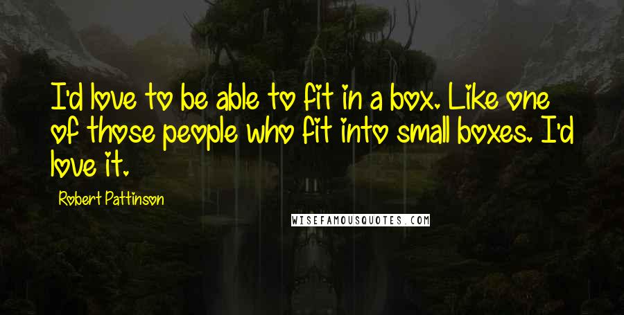 Robert Pattinson Quotes: I'd love to be able to fit in a box. Like one of those people who fit into small boxes. I'd love it.
