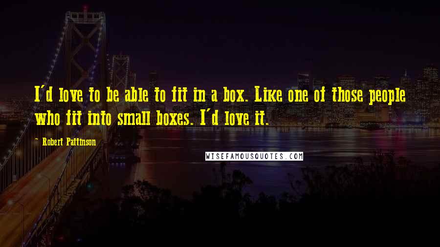 Robert Pattinson Quotes: I'd love to be able to fit in a box. Like one of those people who fit into small boxes. I'd love it.