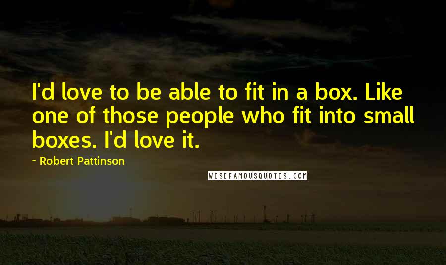 Robert Pattinson Quotes: I'd love to be able to fit in a box. Like one of those people who fit into small boxes. I'd love it.