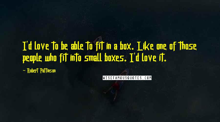 Robert Pattinson Quotes: I'd love to be able to fit in a box. Like one of those people who fit into small boxes. I'd love it.