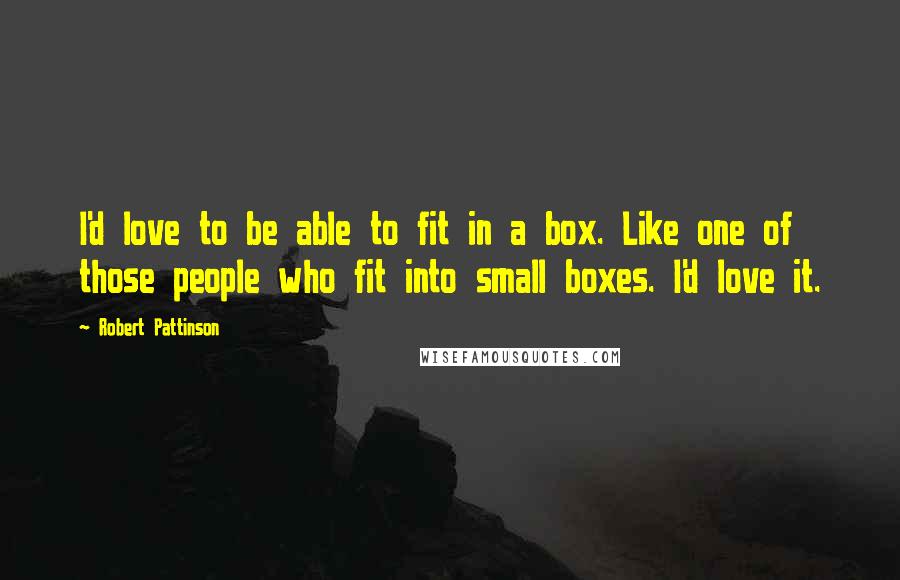 Robert Pattinson Quotes: I'd love to be able to fit in a box. Like one of those people who fit into small boxes. I'd love it.