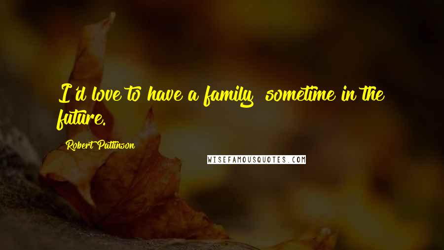 Robert Pattinson Quotes: I'd love to have a family  sometime in the future.