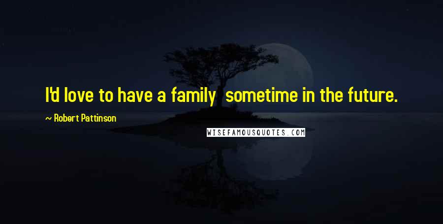 Robert Pattinson Quotes: I'd love to have a family  sometime in the future.