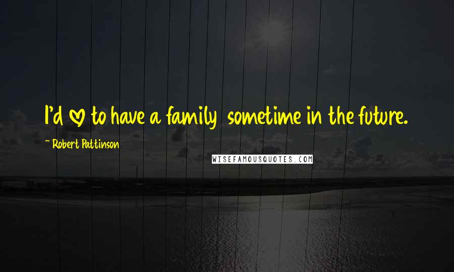 Robert Pattinson Quotes: I'd love to have a family  sometime in the future.