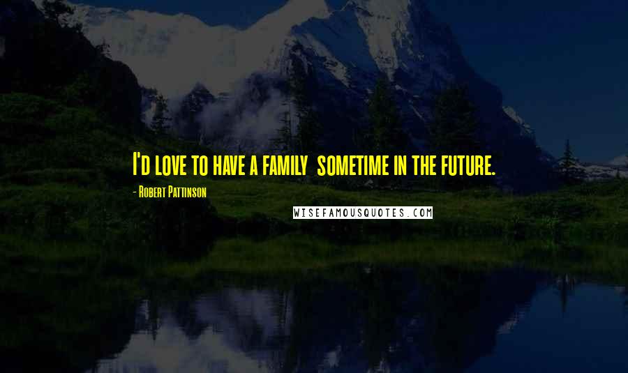 Robert Pattinson Quotes: I'd love to have a family  sometime in the future.