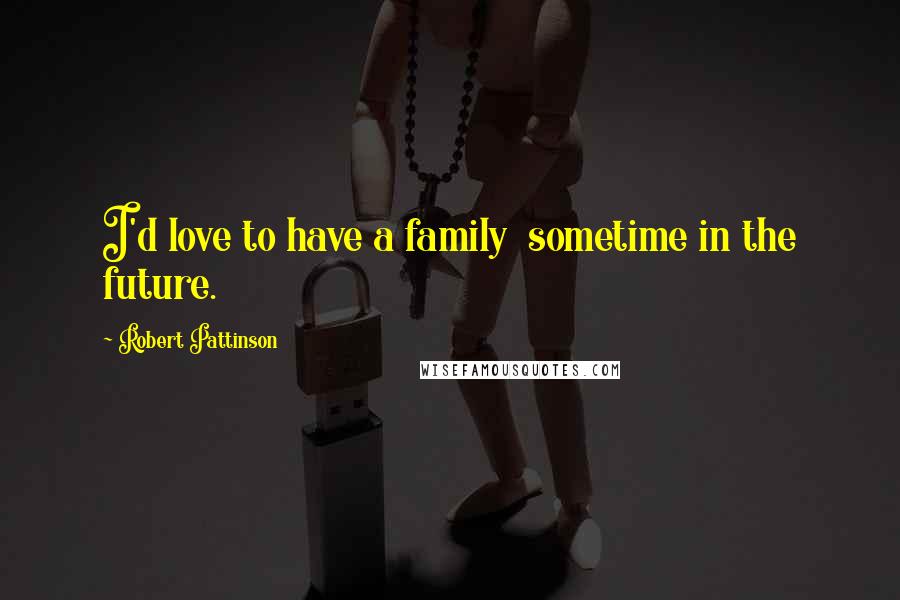 Robert Pattinson Quotes: I'd love to have a family  sometime in the future.