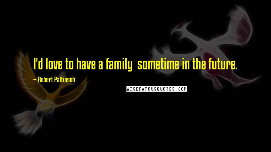 Robert Pattinson Quotes: I'd love to have a family  sometime in the future.