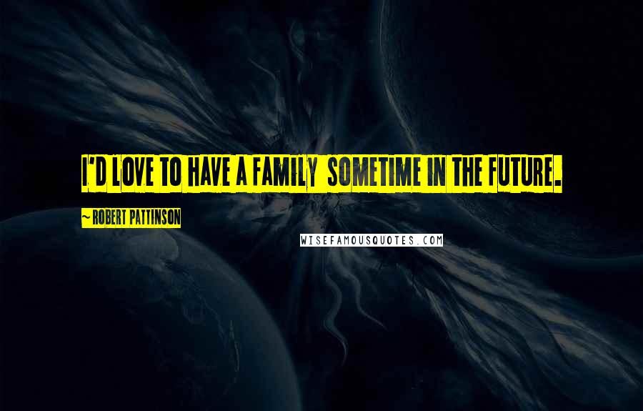 Robert Pattinson Quotes: I'd love to have a family  sometime in the future.