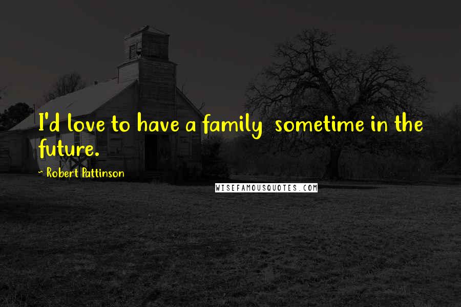 Robert Pattinson Quotes: I'd love to have a family  sometime in the future.