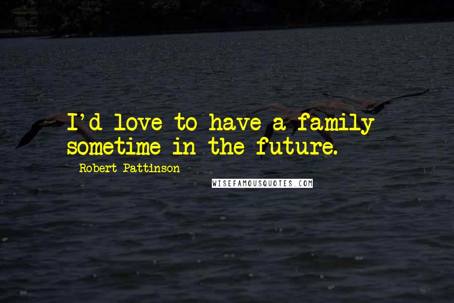 Robert Pattinson Quotes: I'd love to have a family  sometime in the future.