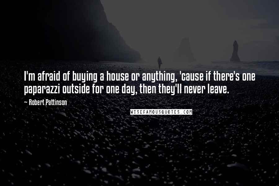 Robert Pattinson Quotes: I'm afraid of buying a house or anything, 'cause if there's one paparazzi outside for one day, then they'll never leave.