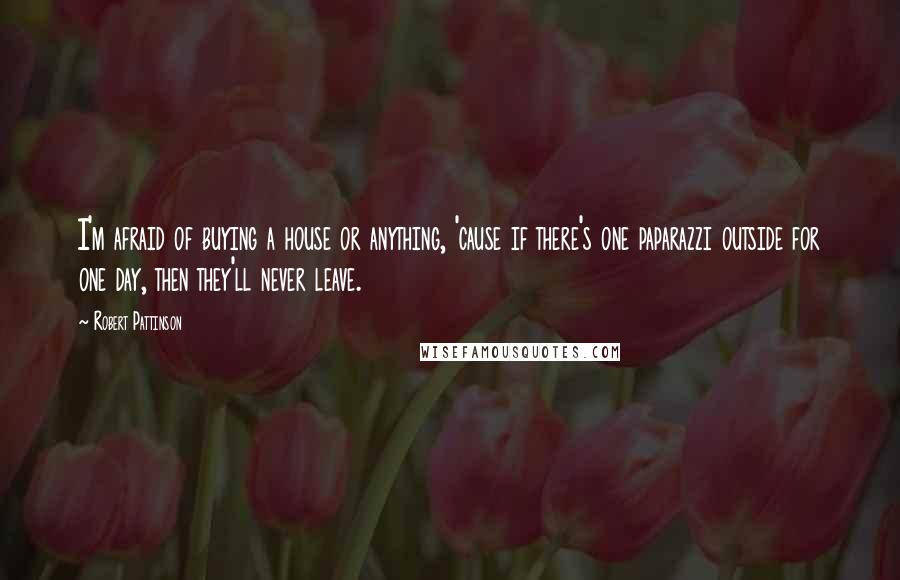 Robert Pattinson Quotes: I'm afraid of buying a house or anything, 'cause if there's one paparazzi outside for one day, then they'll never leave.