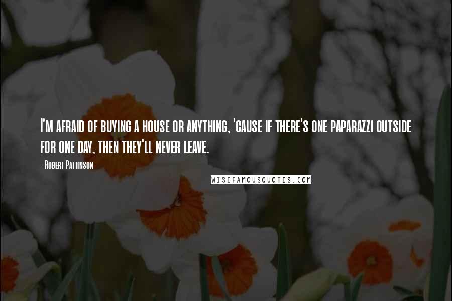 Robert Pattinson Quotes: I'm afraid of buying a house or anything, 'cause if there's one paparazzi outside for one day, then they'll never leave.