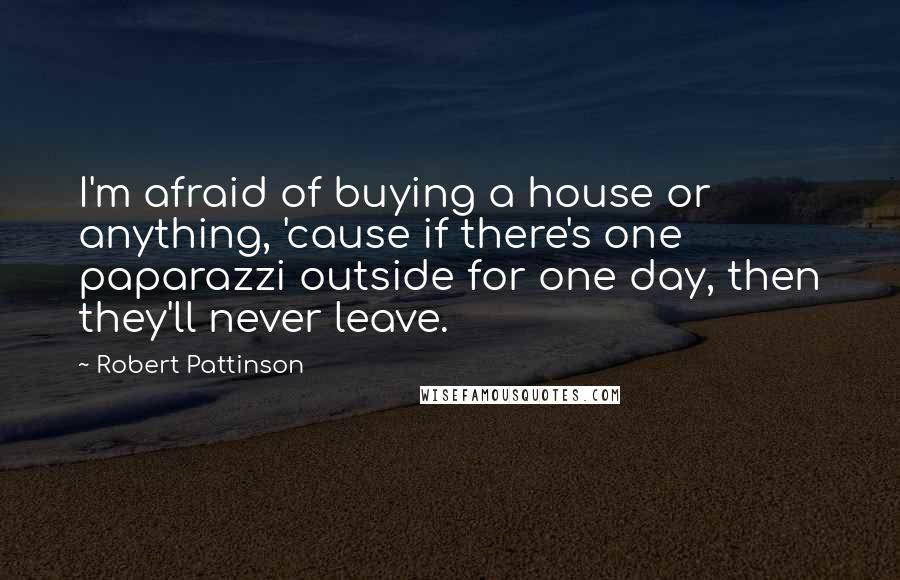 Robert Pattinson Quotes: I'm afraid of buying a house or anything, 'cause if there's one paparazzi outside for one day, then they'll never leave.