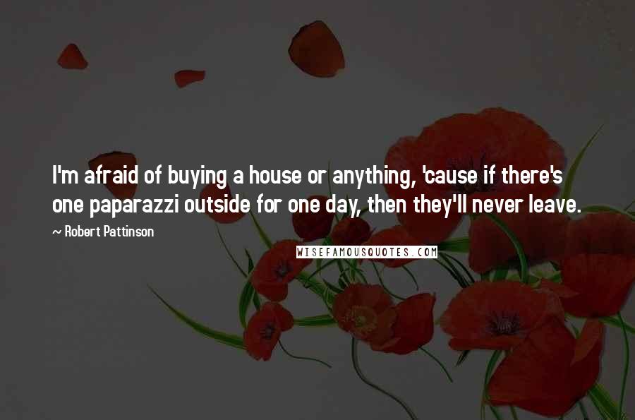 Robert Pattinson Quotes: I'm afraid of buying a house or anything, 'cause if there's one paparazzi outside for one day, then they'll never leave.