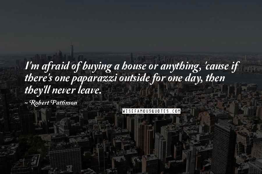 Robert Pattinson Quotes: I'm afraid of buying a house or anything, 'cause if there's one paparazzi outside for one day, then they'll never leave.