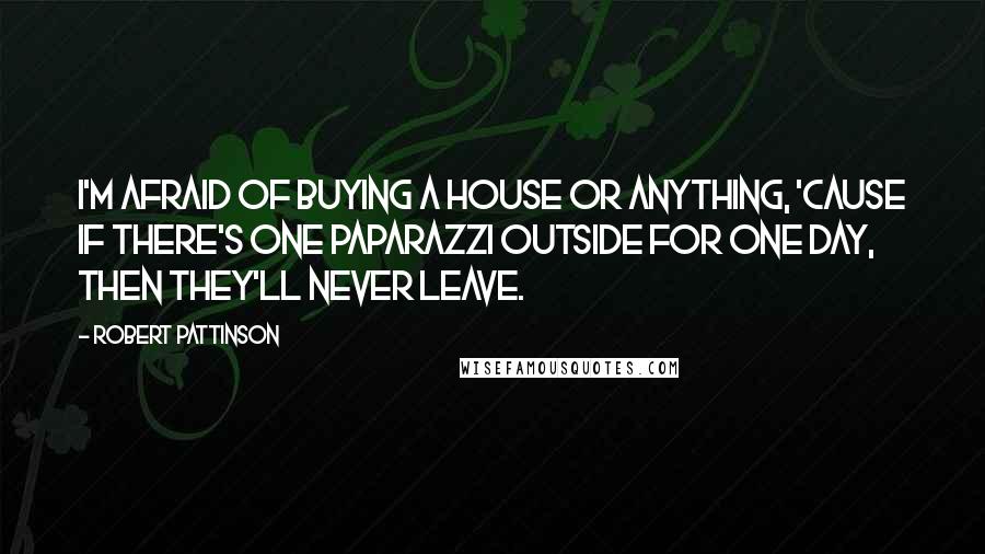 Robert Pattinson Quotes: I'm afraid of buying a house or anything, 'cause if there's one paparazzi outside for one day, then they'll never leave.