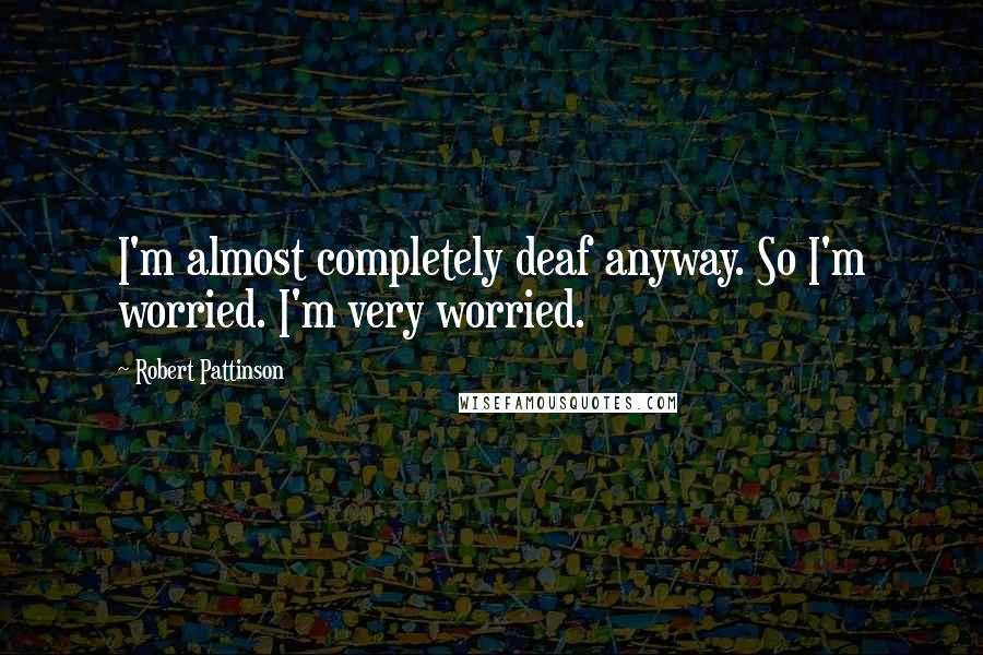 Robert Pattinson Quotes: I'm almost completely deaf anyway. So I'm worried. I'm very worried.