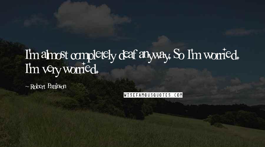 Robert Pattinson Quotes: I'm almost completely deaf anyway. So I'm worried. I'm very worried.