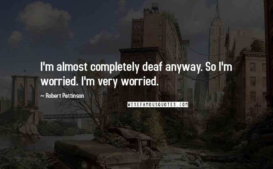 Robert Pattinson Quotes: I'm almost completely deaf anyway. So I'm worried. I'm very worried.