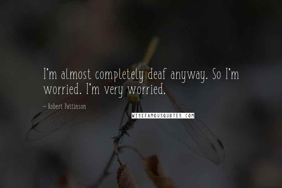 Robert Pattinson Quotes: I'm almost completely deaf anyway. So I'm worried. I'm very worried.