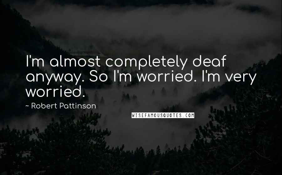Robert Pattinson Quotes: I'm almost completely deaf anyway. So I'm worried. I'm very worried.