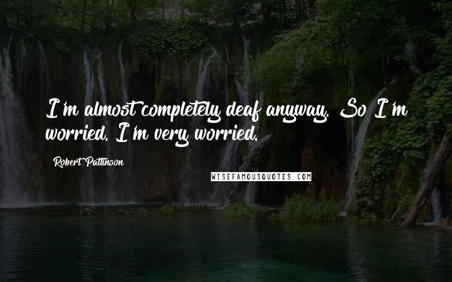 Robert Pattinson Quotes: I'm almost completely deaf anyway. So I'm worried. I'm very worried.