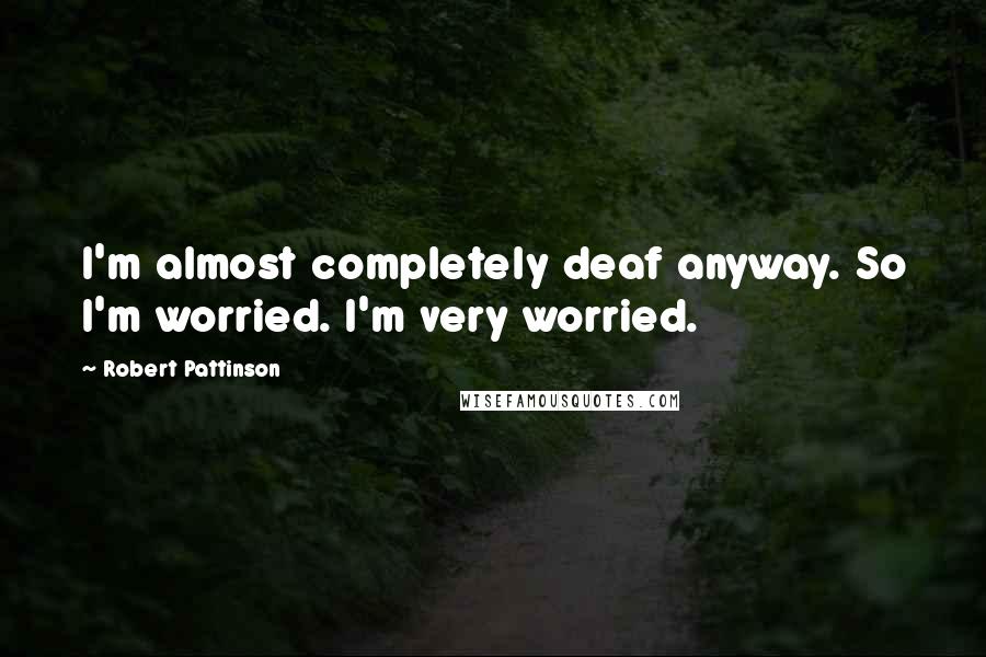 Robert Pattinson Quotes: I'm almost completely deaf anyway. So I'm worried. I'm very worried.