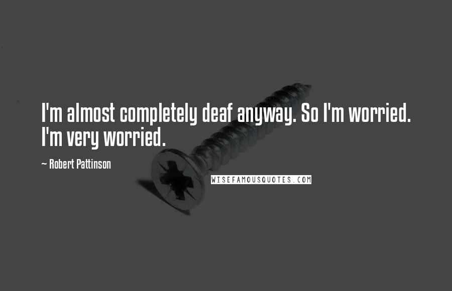 Robert Pattinson Quotes: I'm almost completely deaf anyway. So I'm worried. I'm very worried.